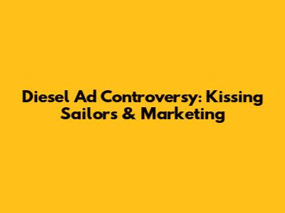 Diesel Ad Controversy: Kissing Sailors & Marketing