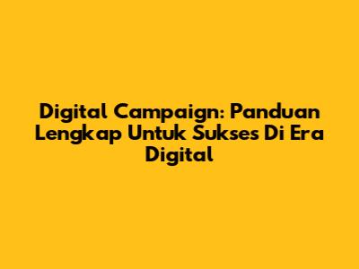 Digital Campaign: Panduan Lengkap Untuk Sukses Di Era Digital