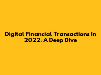 Digital Financial Transactions In 2022: A Deep Dive
