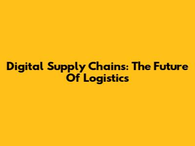 Digital Supply Chains: The Future Of Logistics