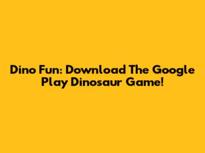 Dino Fun: Download The Google Play Dinosaur Game!