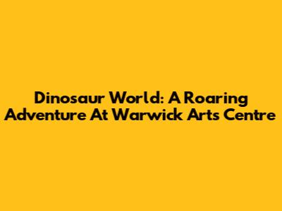 Dinosaur World: A Roaring Adventure At Warwick Arts Centre