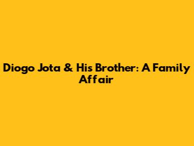 Diogo Jota & His Brother: A Family Affair