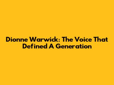 Dionne Warwick: The Voice That Defined A Generation