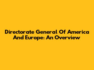 Directorate General Of America And Europe: An Overview