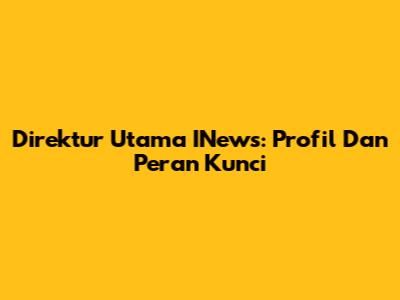 Direktur Utama INews: Profil Dan Peran Kunci