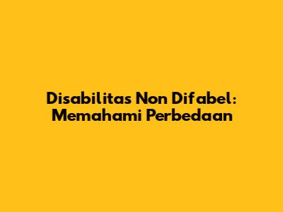 Disabilitas Non Difabel: Memahami Perbedaan