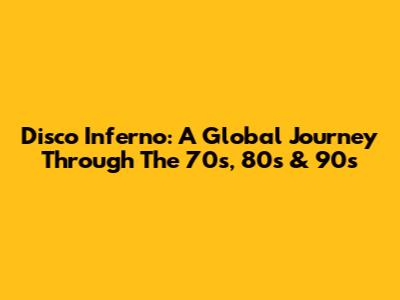 Disco Inferno: A Global Journey Through The 70s, 80s & 90s