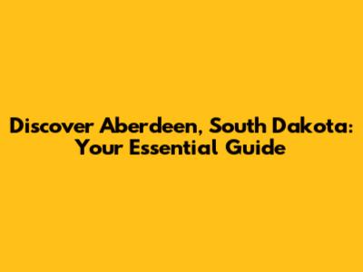 Discover Aberdeen, South Dakota: Your Essential Guide