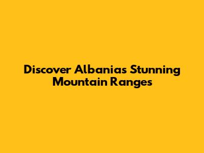 Discover Albania's Stunning Mountain Ranges