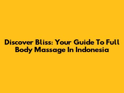 Discover Bliss: Your Guide To Full Body Massage In Indonesia