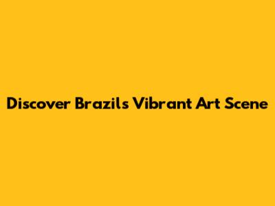 Discover Brazil's Vibrant Art Scene