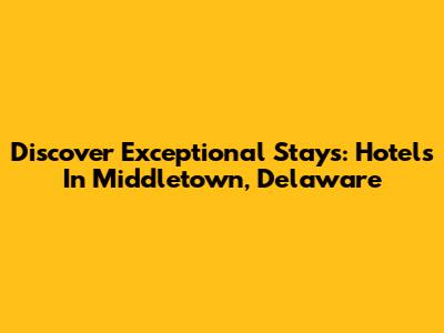 Discover Exceptional Stays: Hotels In Middletown, Delaware