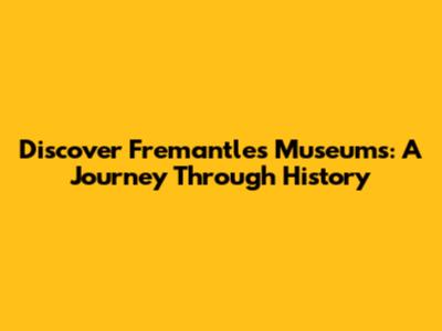 Discover Fremantle's Museums: A Journey Through History