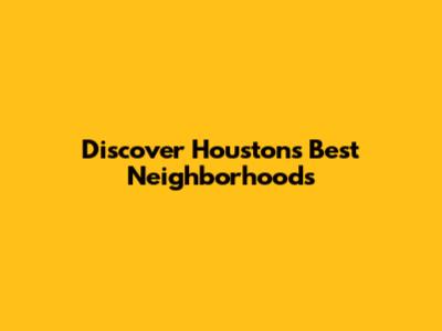 Discover Houston's Best Neighborhoods