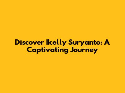 Discover Ikelly Suryanto: A Captivating Journey