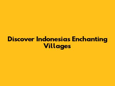 Discover Indonesia's Enchanting Villages