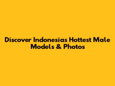 Discover Indonesia's Hottest Male Models & Photos