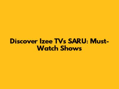 Discover Izee TV's SARU: Must-Watch Shows
