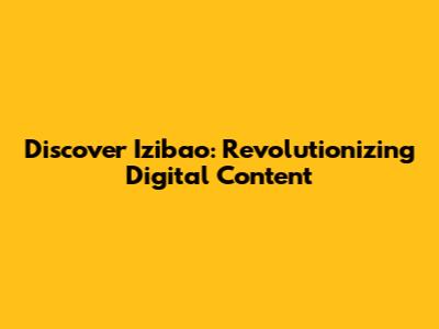 Discover Izibao: Revolutionizing Digital Content