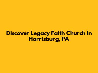 Discover Legacy Faith Church In Harrisburg, PA