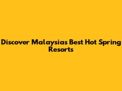 Discover Malaysia's Best Hot Spring Resorts