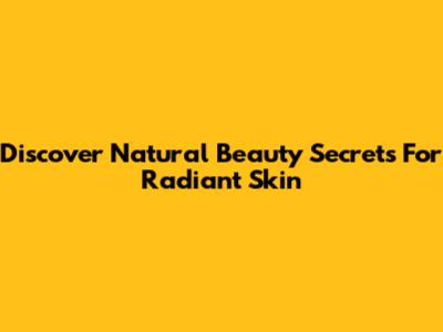 Discover Natural Beauty Secrets For Radiant Skin