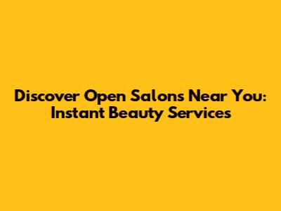 Discover Open Salons Near You: Instant Beauty Services