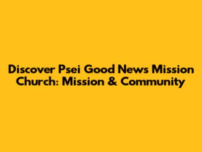 Discover Psei Good News Mission Church: Mission & Community
