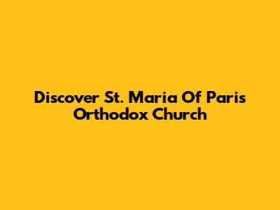Discover St. Maria Of Paris Orthodox Church