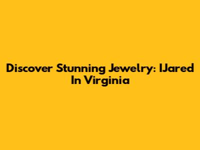 Discover Stunning Jewelry: IJared In Virginia