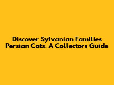 Discover Sylvanian Families Persian Cats: A Collector's Guide