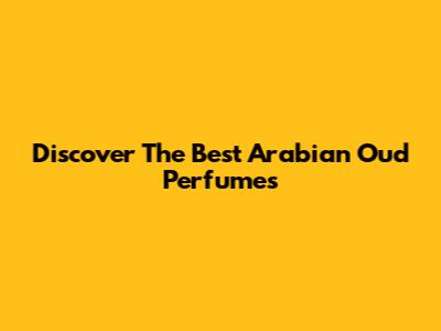 Discover The Best Arabian Oud Perfumes