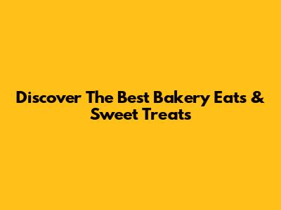 Discover The Best Bakery Eats & Sweet Treats