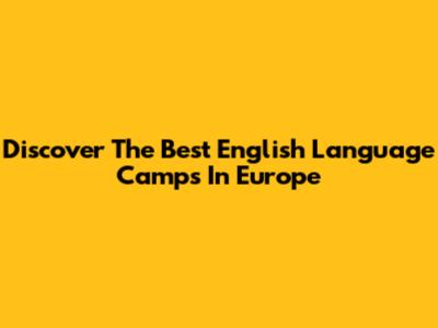 Discover The Best English Language Camps In Europe