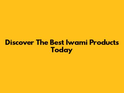 Discover The Best Iwami Products Today