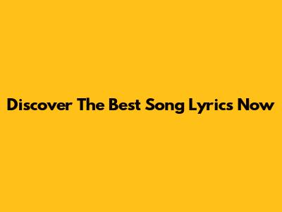 Discover The Best Song Lyrics Now
