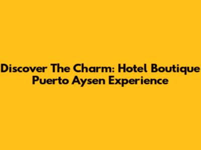 Discover The Charm: Hotel Boutique Puerto Aysen Experience