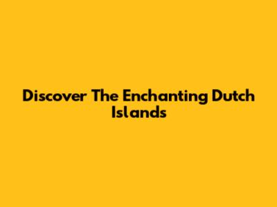 Discover The Enchanting Dutch Islands