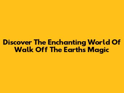 Discover The Enchanting World Of Walk Off The Earth's 'Magic'