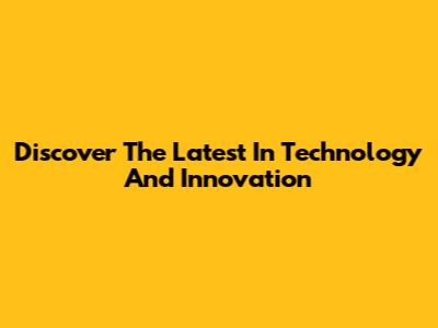 Discover The Latest In Technology And Innovation