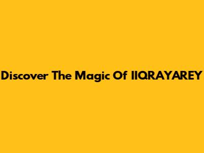 Discover The Magic Of IIQRAYAREY