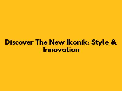 Discover The New Ikonik: Style & Innovation