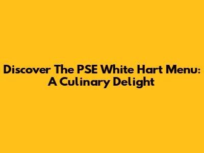 Discover The PSE White Hart Menu: A Culinary Delight