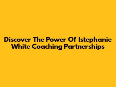 Discover The Power Of Istephanie White Coaching Partnerships