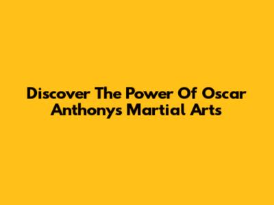 Discover The Power Of Oscar Anthony's Martial Arts