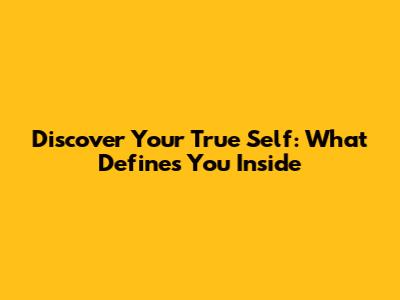 Discover Your True Self: What Defines You Inside