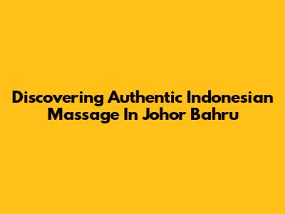 Discovering Authentic Indonesian Massage In Johor Bahru