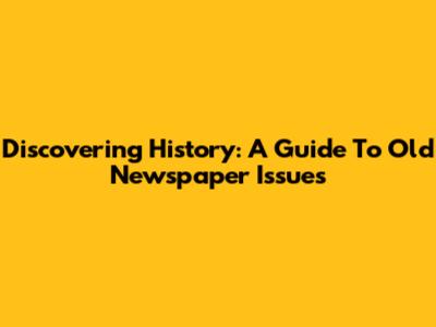 Discovering History: A Guide To Old Newspaper Issues