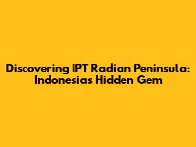 Discovering IPT Radian Peninsula: Indonesia's Hidden Gem